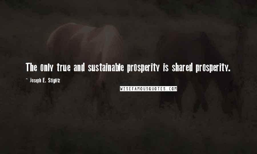 Joseph E. Stiglitz Quotes: The only true and sustainable prosperity is shared prosperity.