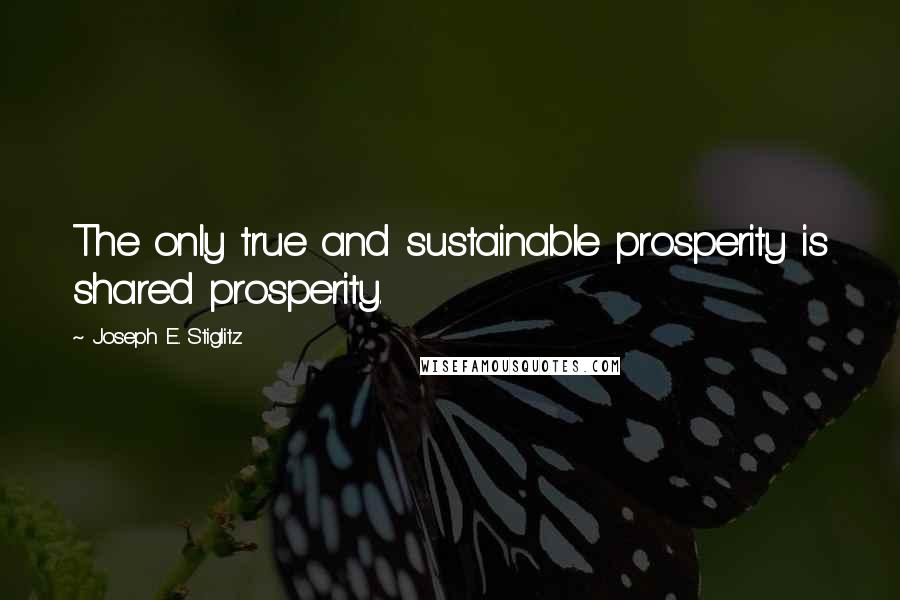 Joseph E. Stiglitz Quotes: The only true and sustainable prosperity is shared prosperity.