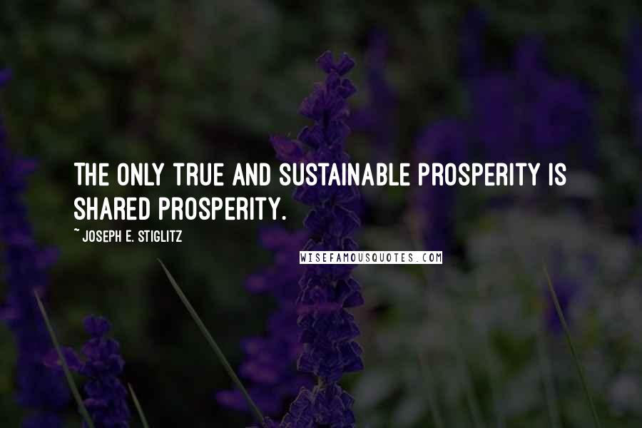 Joseph E. Stiglitz Quotes: The only true and sustainable prosperity is shared prosperity.