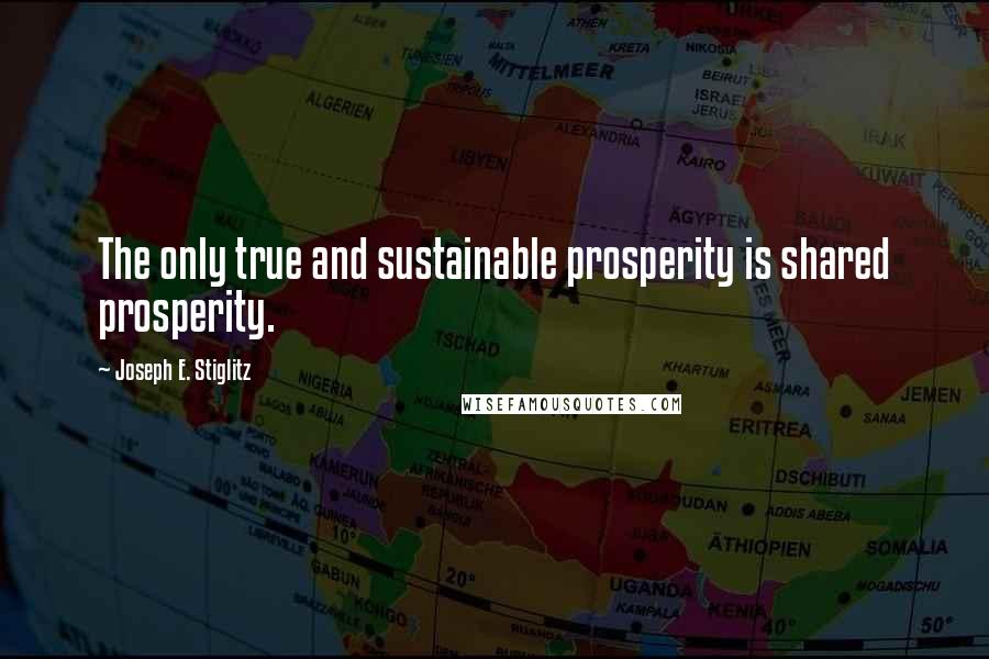 Joseph E. Stiglitz Quotes: The only true and sustainable prosperity is shared prosperity.