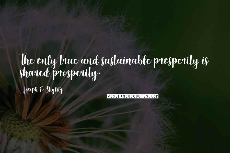 Joseph E. Stiglitz Quotes: The only true and sustainable prosperity is shared prosperity.