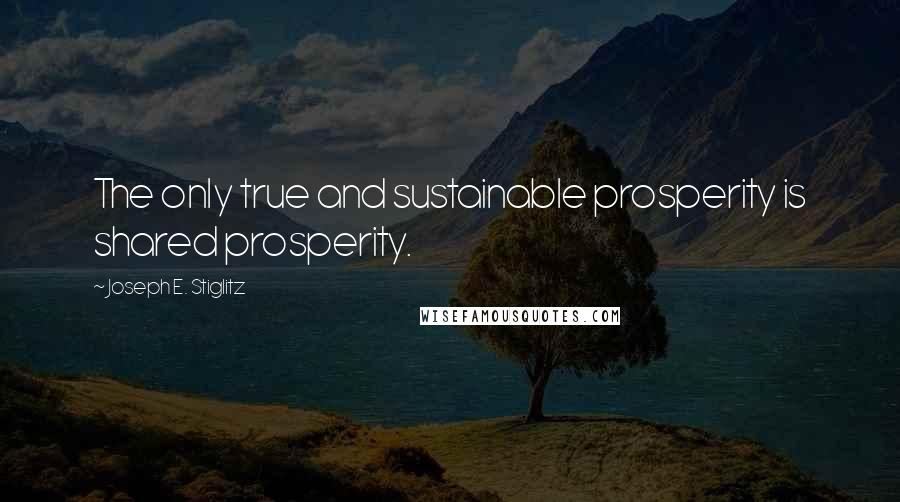 Joseph E. Stiglitz Quotes: The only true and sustainable prosperity is shared prosperity.