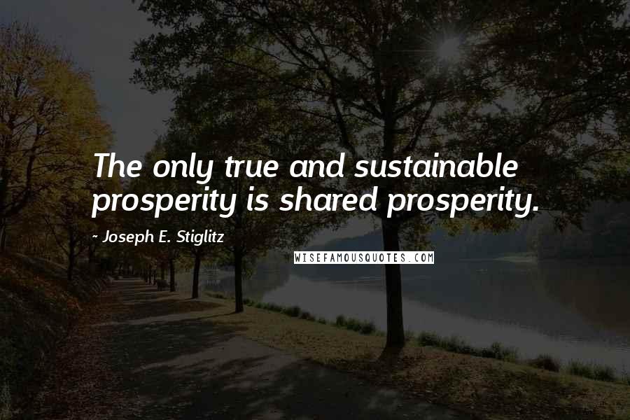 Joseph E. Stiglitz Quotes: The only true and sustainable prosperity is shared prosperity.