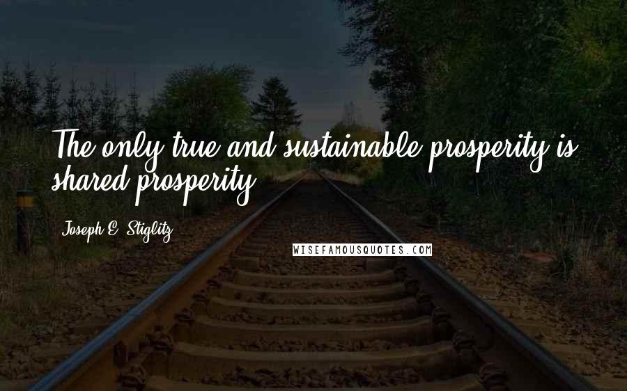 Joseph E. Stiglitz Quotes: The only true and sustainable prosperity is shared prosperity.
