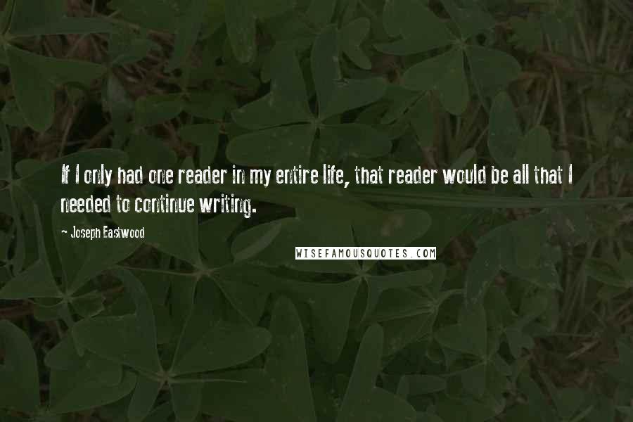 Joseph Eastwood Quotes: If I only had one reader in my entire life, that reader would be all that I needed to continue writing.