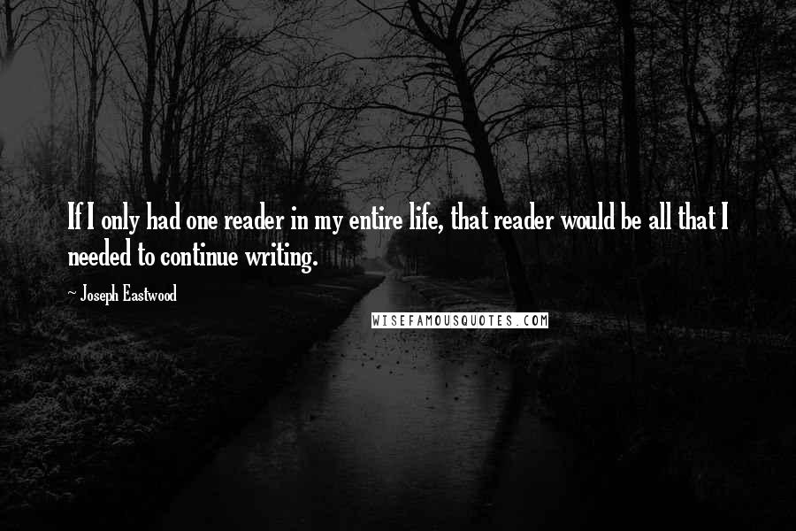 Joseph Eastwood Quotes: If I only had one reader in my entire life, that reader would be all that I needed to continue writing.