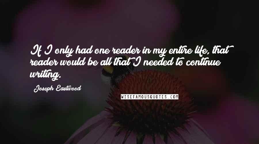 Joseph Eastwood Quotes: If I only had one reader in my entire life, that reader would be all that I needed to continue writing.