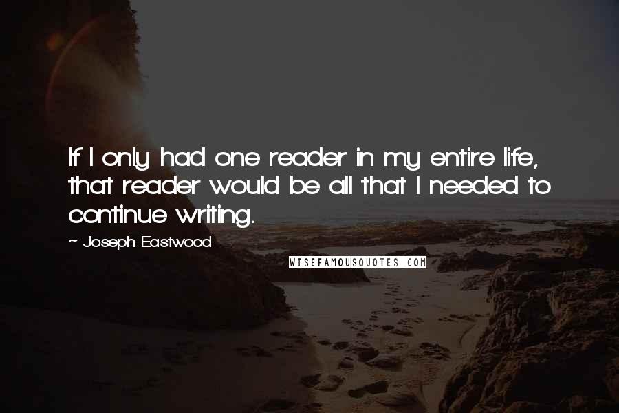 Joseph Eastwood Quotes: If I only had one reader in my entire life, that reader would be all that I needed to continue writing.