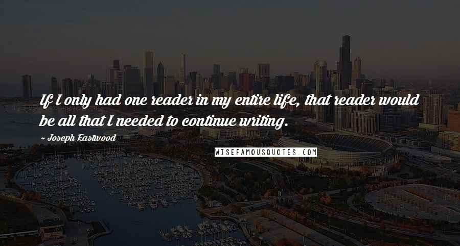 Joseph Eastwood Quotes: If I only had one reader in my entire life, that reader would be all that I needed to continue writing.