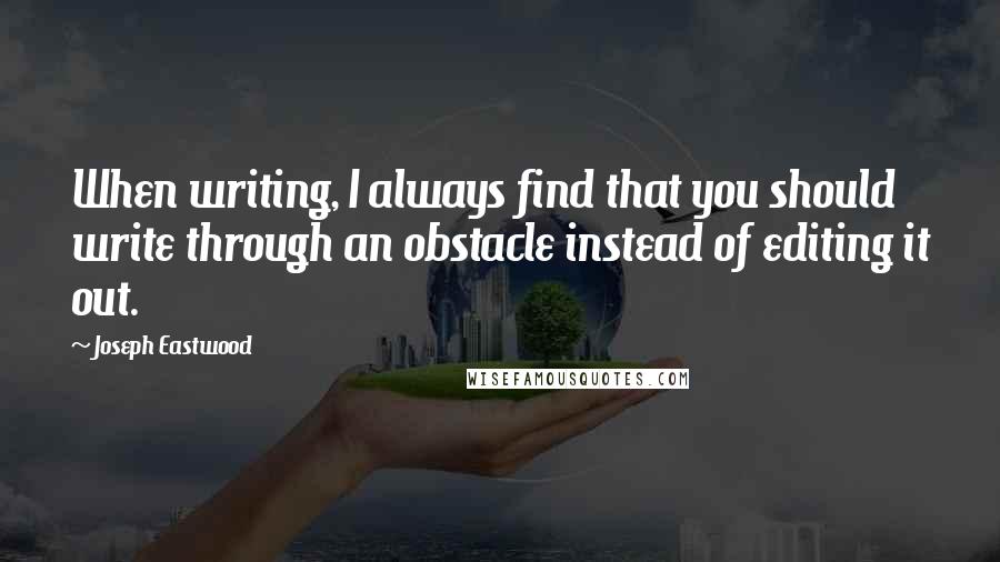 Joseph Eastwood Quotes: When writing, I always find that you should write through an obstacle instead of editing it out.