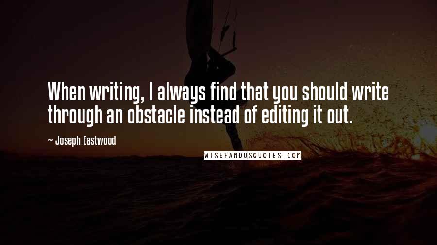 Joseph Eastwood Quotes: When writing, I always find that you should write through an obstacle instead of editing it out.