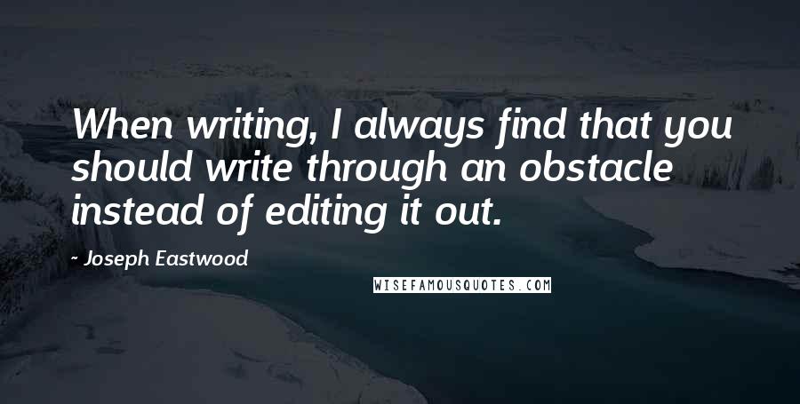 Joseph Eastwood Quotes: When writing, I always find that you should write through an obstacle instead of editing it out.