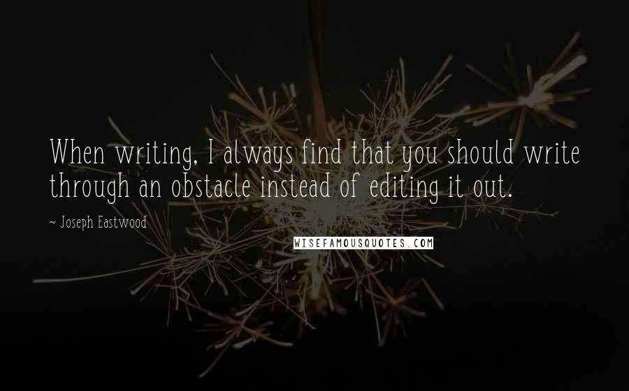 Joseph Eastwood Quotes: When writing, I always find that you should write through an obstacle instead of editing it out.