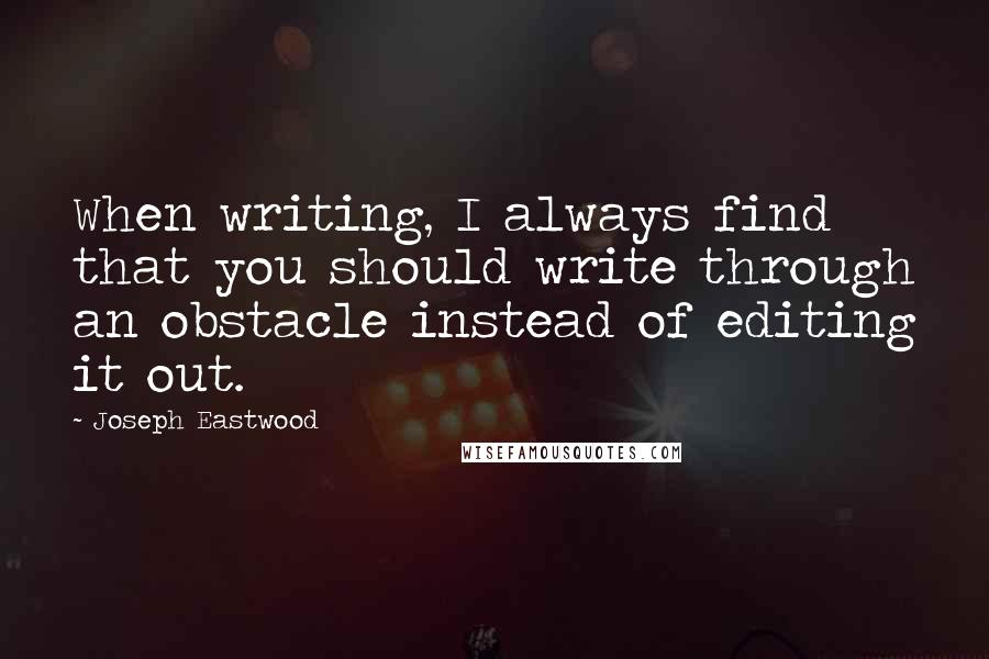 Joseph Eastwood Quotes: When writing, I always find that you should write through an obstacle instead of editing it out.