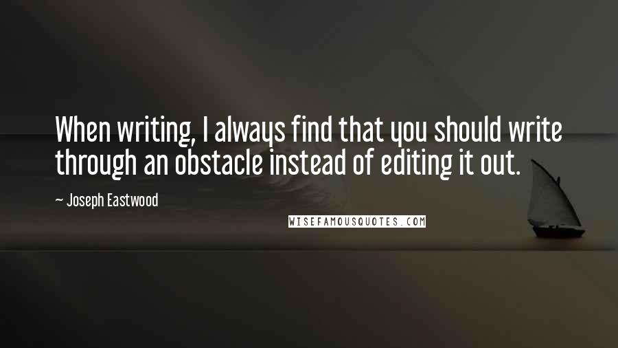 Joseph Eastwood Quotes: When writing, I always find that you should write through an obstacle instead of editing it out.