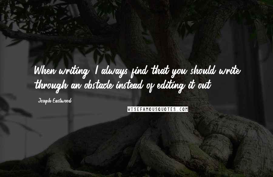 Joseph Eastwood Quotes: When writing, I always find that you should write through an obstacle instead of editing it out.