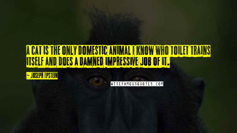 Joseph Epstein Quotes: A cat is the only domestic animal I know who toilet trains itself and does a damned impressive job of it.