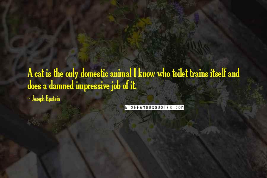 Joseph Epstein Quotes: A cat is the only domestic animal I know who toilet trains itself and does a damned impressive job of it.