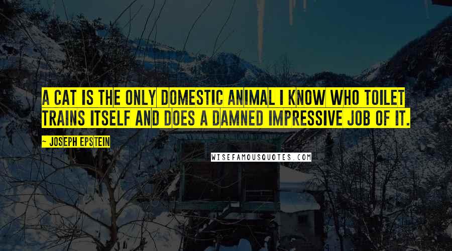 Joseph Epstein Quotes: A cat is the only domestic animal I know who toilet trains itself and does a damned impressive job of it.