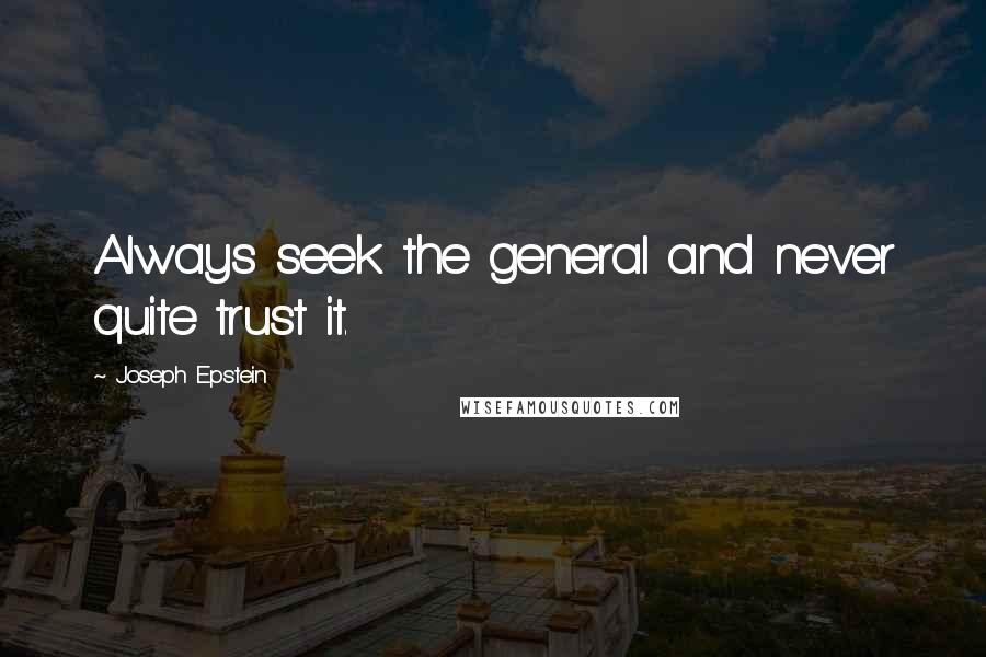 Joseph Epstein Quotes: Always seek the general and never quite trust it.