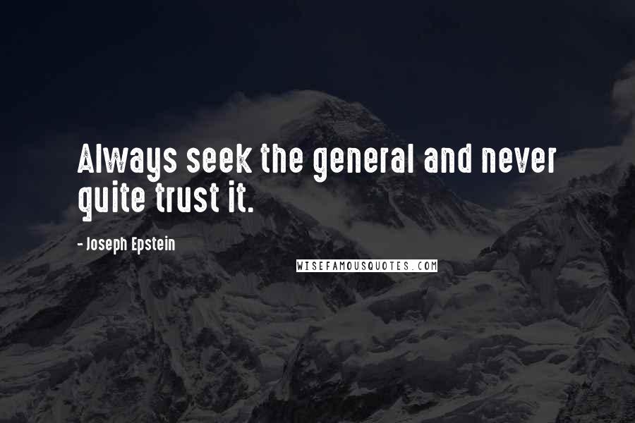 Joseph Epstein Quotes: Always seek the general and never quite trust it.