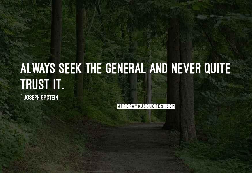 Joseph Epstein Quotes: Always seek the general and never quite trust it.