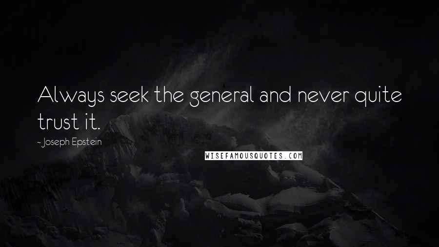 Joseph Epstein Quotes: Always seek the general and never quite trust it.