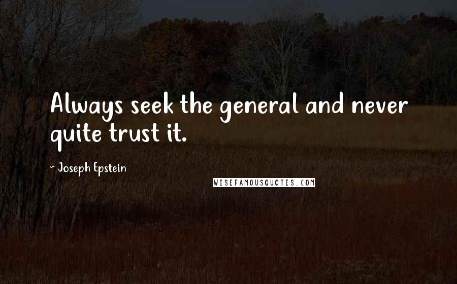 Joseph Epstein Quotes: Always seek the general and never quite trust it.