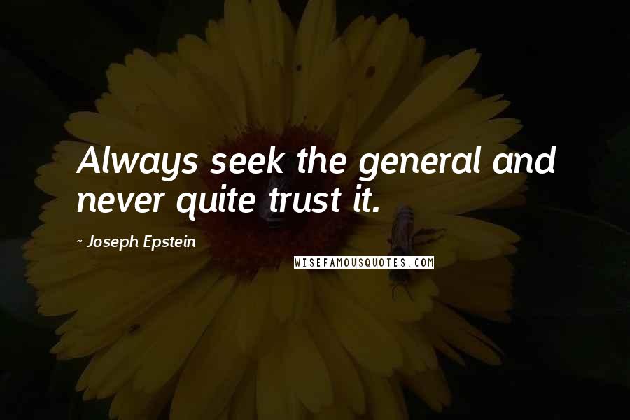 Joseph Epstein Quotes: Always seek the general and never quite trust it.