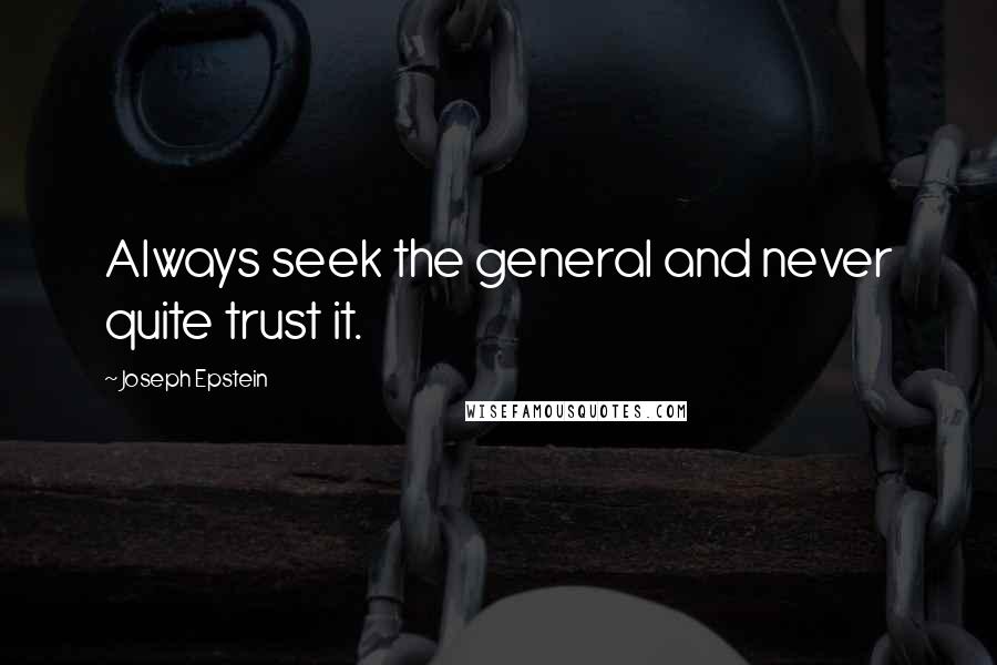 Joseph Epstein Quotes: Always seek the general and never quite trust it.