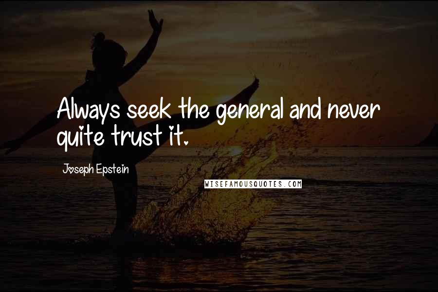 Joseph Epstein Quotes: Always seek the general and never quite trust it.
