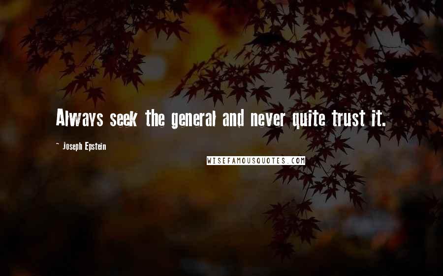 Joseph Epstein Quotes: Always seek the general and never quite trust it.