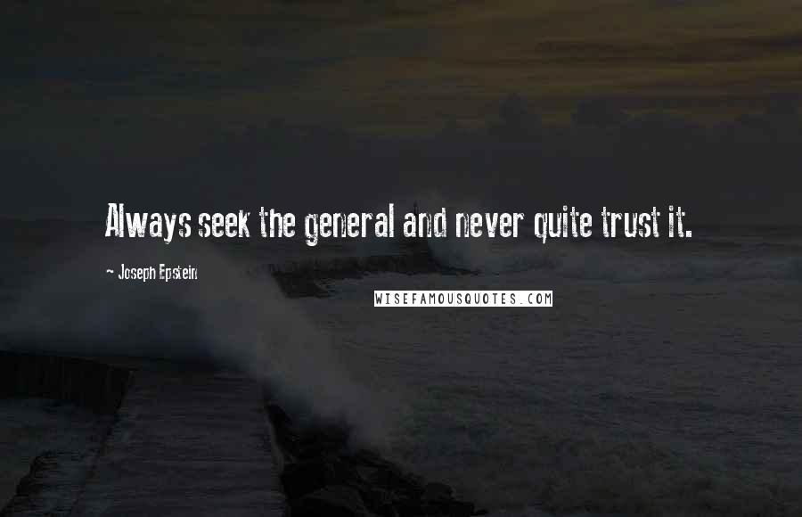 Joseph Epstein Quotes: Always seek the general and never quite trust it.