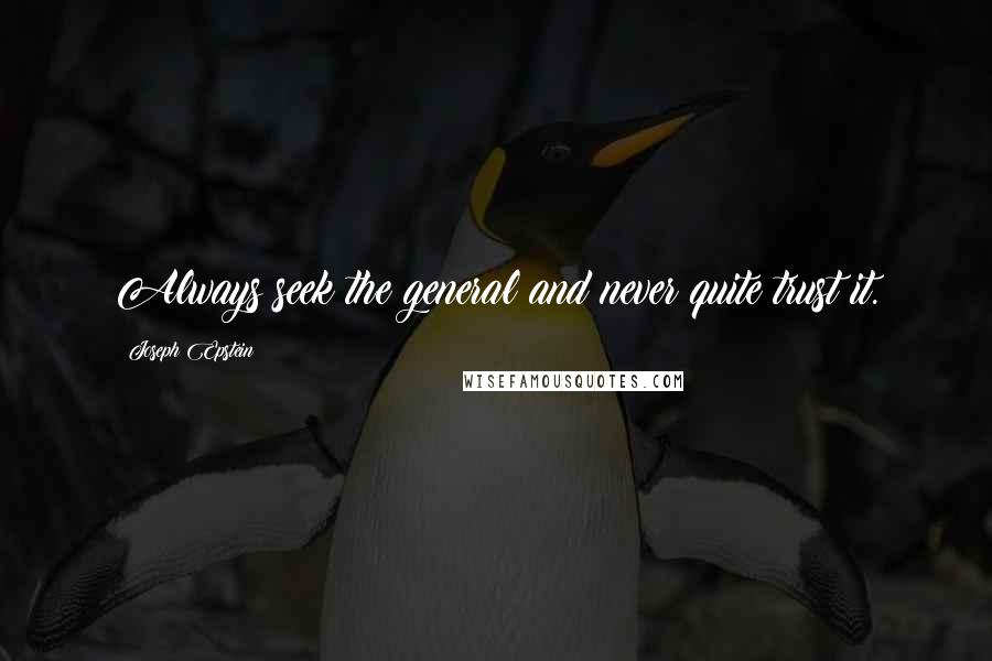 Joseph Epstein Quotes: Always seek the general and never quite trust it.
