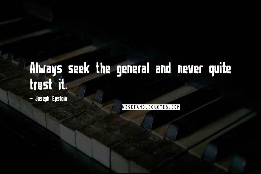 Joseph Epstein Quotes: Always seek the general and never quite trust it.
