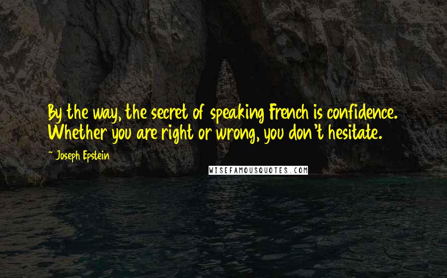 Joseph Epstein Quotes: By the way, the secret of speaking French is confidence. Whether you are right or wrong, you don't hesitate.