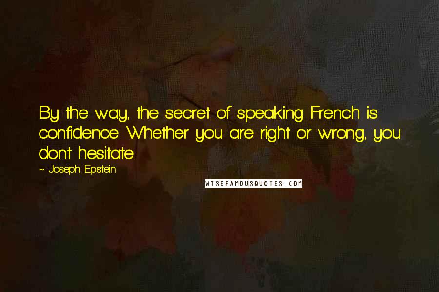 Joseph Epstein Quotes: By the way, the secret of speaking French is confidence. Whether you are right or wrong, you don't hesitate.