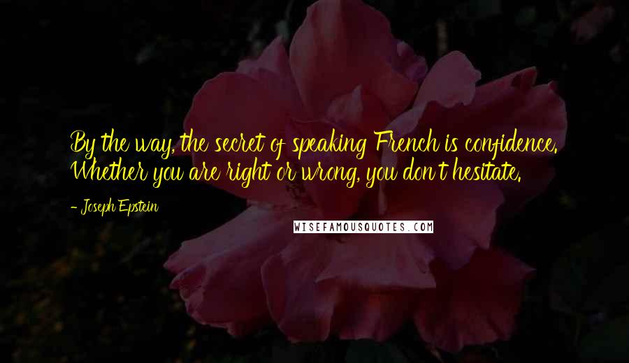 Joseph Epstein Quotes: By the way, the secret of speaking French is confidence. Whether you are right or wrong, you don't hesitate.