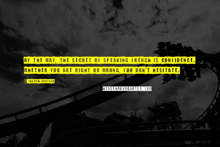 Joseph Epstein Quotes: By the way, the secret of speaking French is confidence. Whether you are right or wrong, you don't hesitate.