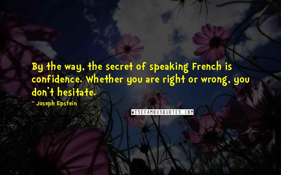 Joseph Epstein Quotes: By the way, the secret of speaking French is confidence. Whether you are right or wrong, you don't hesitate.