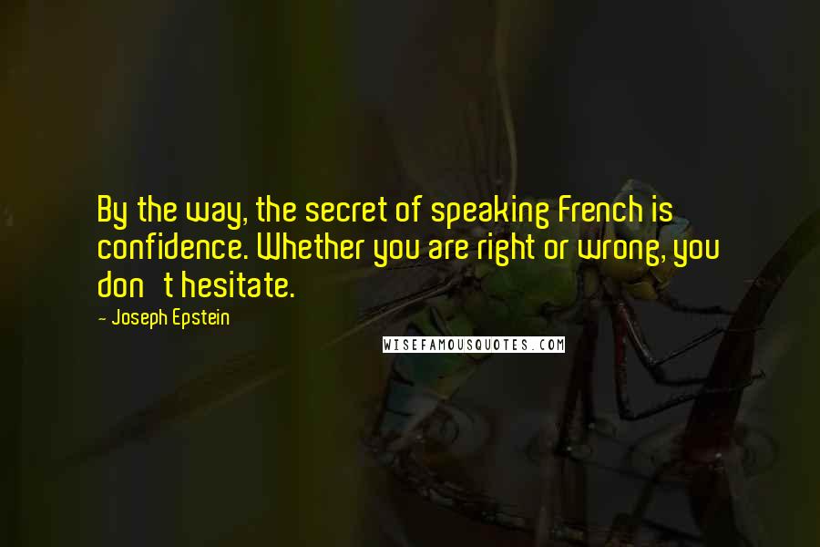 Joseph Epstein Quotes: By the way, the secret of speaking French is confidence. Whether you are right or wrong, you don't hesitate.