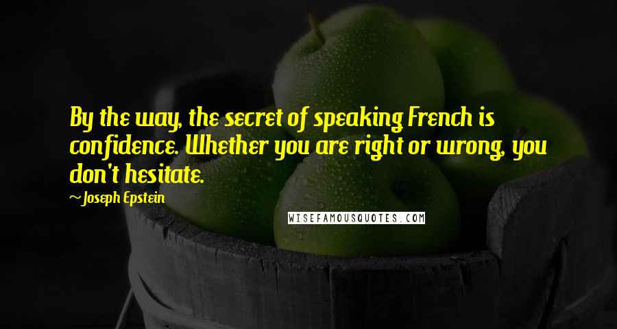 Joseph Epstein Quotes: By the way, the secret of speaking French is confidence. Whether you are right or wrong, you don't hesitate.