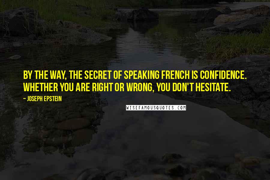 Joseph Epstein Quotes: By the way, the secret of speaking French is confidence. Whether you are right or wrong, you don't hesitate.