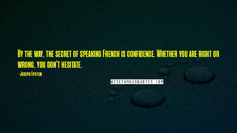 Joseph Epstein Quotes: By the way, the secret of speaking French is confidence. Whether you are right or wrong, you don't hesitate.