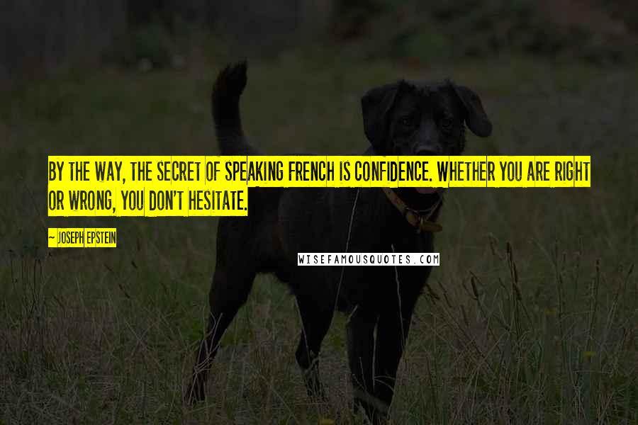 Joseph Epstein Quotes: By the way, the secret of speaking French is confidence. Whether you are right or wrong, you don't hesitate.