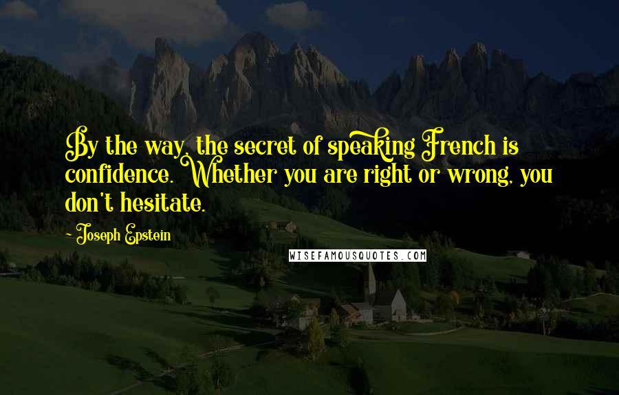 Joseph Epstein Quotes: By the way, the secret of speaking French is confidence. Whether you are right or wrong, you don't hesitate.