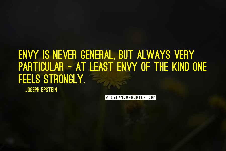 Joseph Epstein Quotes: Envy is never general, but always very particular - at least envy of the kind one feels strongly.