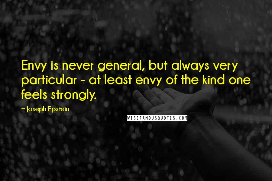 Joseph Epstein Quotes: Envy is never general, but always very particular - at least envy of the kind one feels strongly.