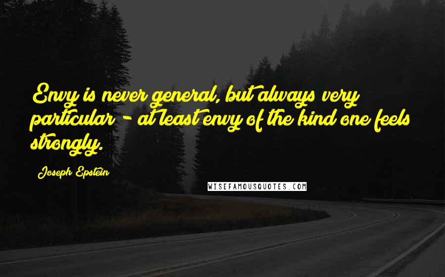 Joseph Epstein Quotes: Envy is never general, but always very particular - at least envy of the kind one feels strongly.