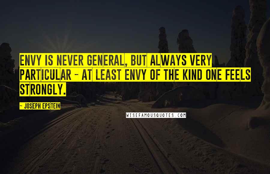 Joseph Epstein Quotes: Envy is never general, but always very particular - at least envy of the kind one feels strongly.